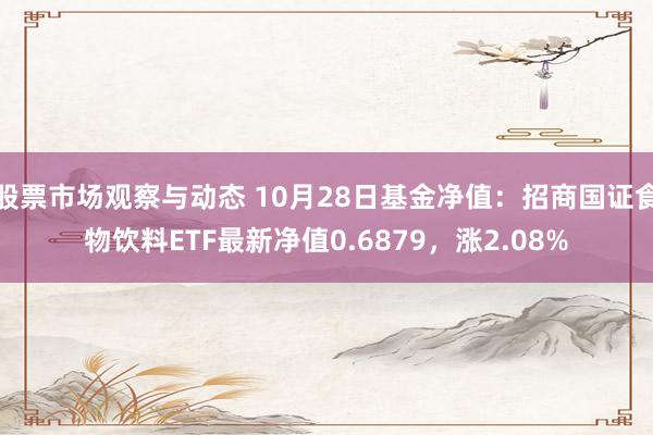 股票市场观察与动态 10月28日基金净值：招商国证食物饮料ETF最新净值0.6879，涨2.08%