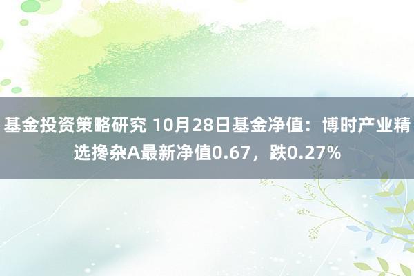 基金投资策略研究 10月28日基金净值：博时产业精选搀杂A最新净值0.67，跌0.27%