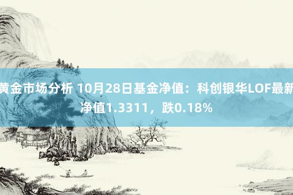 黄金市场分析 10月28日基金净值：科创银华LOF最新净值1.3311，跌0.18%