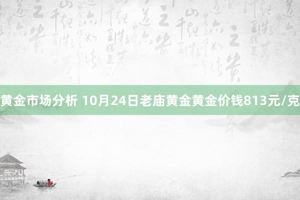 黄金市场分析 10月24日老庙黄金黄金价钱813元/克