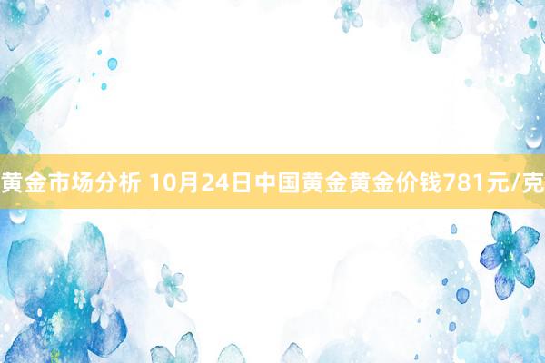 黄金市场分析 10月24日中国黄金黄金价钱781元/克