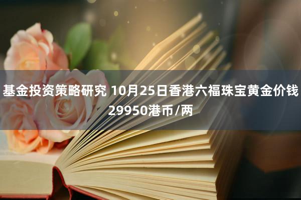 基金投资策略研究 10月25日香港六福珠宝黄金价钱29950港币/两