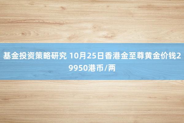 基金投资策略研究 10月25日香港金至尊黄金价钱29950港币/两