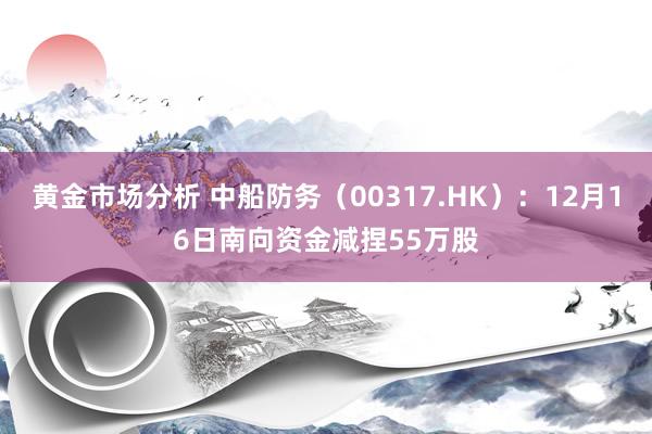 黄金市场分析 中船防务（00317.HK）：12月16日南向资金减捏55万股