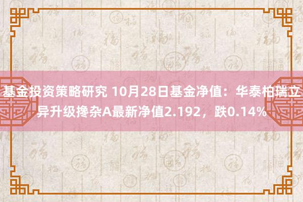 基金投资策略研究 10月28日基金净值：华泰柏瑞立异升级搀杂A最新净值2.192，跌0.14%