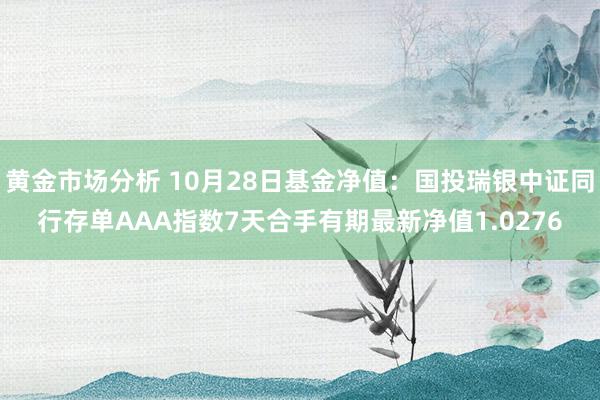 黄金市场分析 10月28日基金净值：国投瑞银中证同行存单AAA指数7天合手有期最新净值1.0276