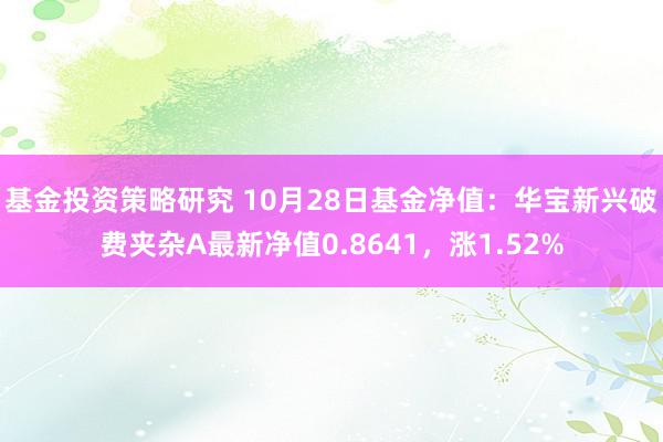 基金投资策略研究 10月28日基金净值：华宝新兴破费夹杂A最新净值0.8641，涨1.52%