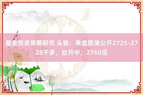 基金投资策略研究 头狼：早盘路演公开2725-2728干多，拉升中，2760见