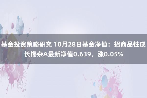 基金投资策略研究 10月28日基金净值：招商品性成长搀杂A最新净值0.639，涨0.05%