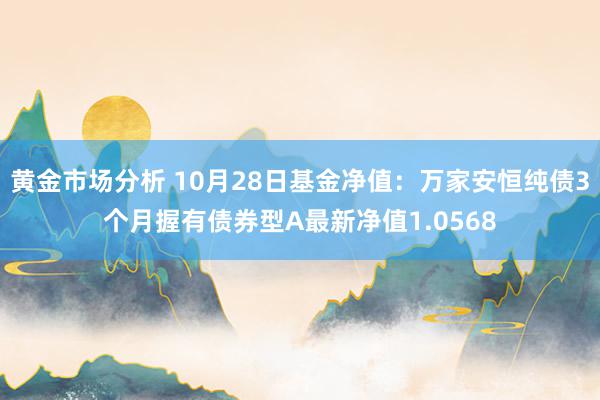 黄金市场分析 10月28日基金净值：万家安恒纯债3个月握有债券型A最新净值1.0568