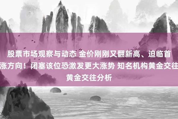 股票市场观察与动态 金价刚刚又翻新高、迫临首个看涨方向！闭塞该位恐激发更大涨势 知名机构黄金交往分析