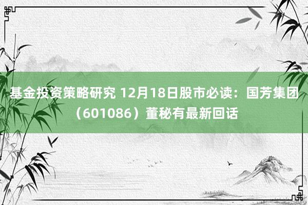 基金投资策略研究 12月18日股市必读：国芳集团（601086）董秘有最新回话