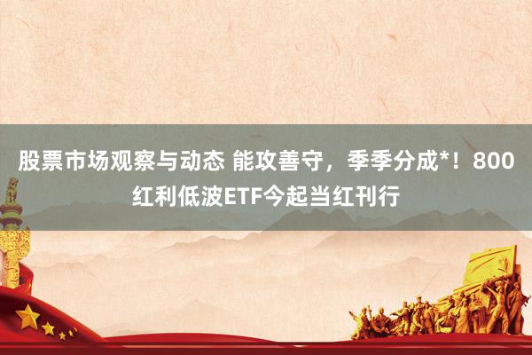 股票市场观察与动态 能攻善守，季季分成*！800红利低波ETF今起当红刊行