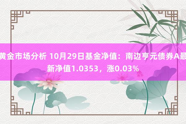 黄金市场分析 10月29日基金净值：南边亨元债券A最新净值1.0353，涨0.03%