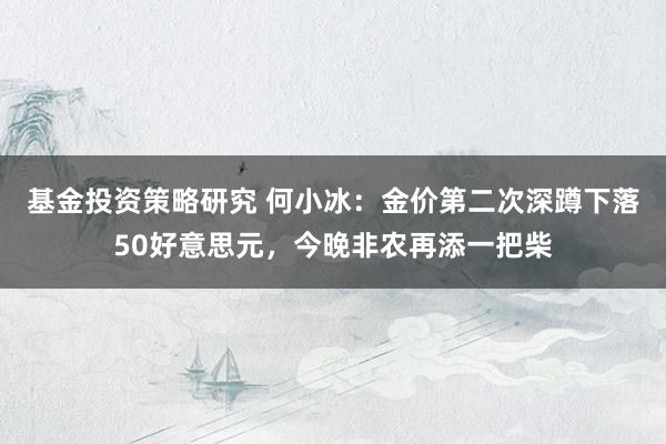 基金投资策略研究 何小冰：金价第二次深蹲下落50好意思元，今晚非农再添一把柴