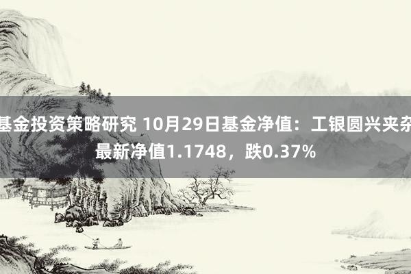 基金投资策略研究 10月29日基金净值：工银圆兴夹杂最新净值1.1748，跌0.37%