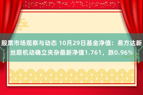 股票市场观察与动态 10月29日基金净值：易方达新丝路机动确立夹杂最新净值1.761，跌0.96%