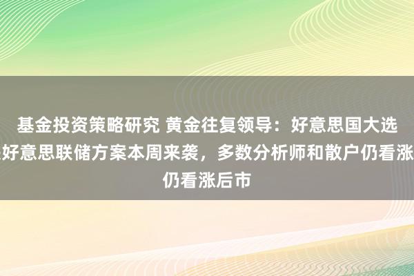 基金投资策略研究 黄金往复领导：好意思国大选联袂好意思联储方案本周来袭，多数分析师和散户仍看涨后市