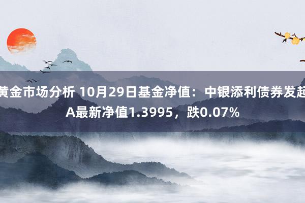 黄金市场分析 10月29日基金净值：中银添利债券发起A最新净值1.3995，跌0.07%