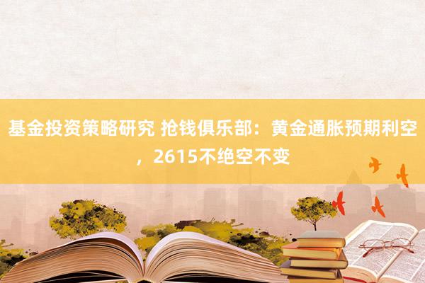 基金投资策略研究 抢钱俱乐部：黄金通胀预期利空，2615不绝空不变