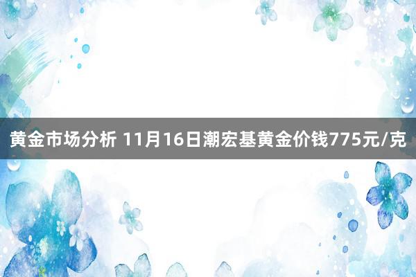 黄金市场分析 11月16日潮宏基黄金价钱775元/克