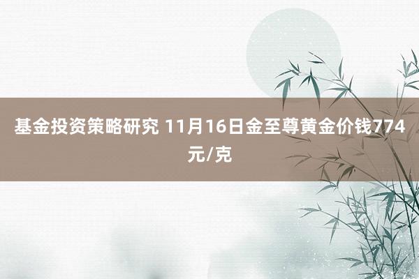 基金投资策略研究 11月16日金至尊黄金价钱774元/克