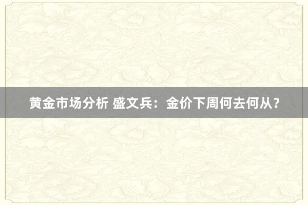 黄金市场分析 盛文兵：金价下周何去何从？