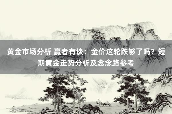 黄金市场分析 赢者有谈：金价这轮跌够了吗？短期黄金走势分析及念念路参考