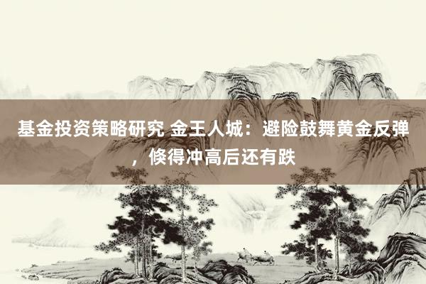 基金投资策略研究 金王人城：避险鼓舞黄金反弹，倏得冲高后还有跌