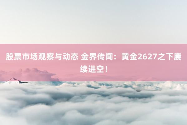 股票市场观察与动态 金界传闻：黄金2627之下赓续进空！