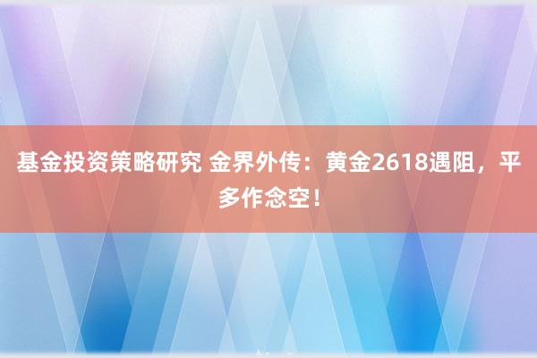 基金投资策略研究 金界外传：黄金2618遇阻，平多作念空！