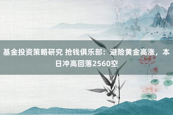 基金投资策略研究 抢钱俱乐部：避险黄金高涨，本日冲高回落2560空