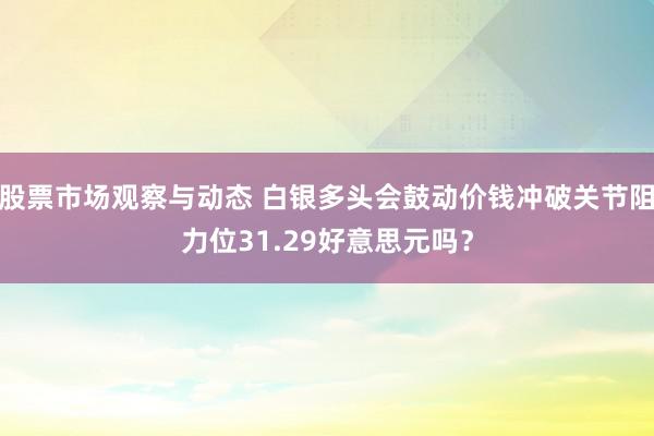 股票市场观察与动态 白银多头会鼓动价钱冲破关节阻力位31.29好意思元吗？