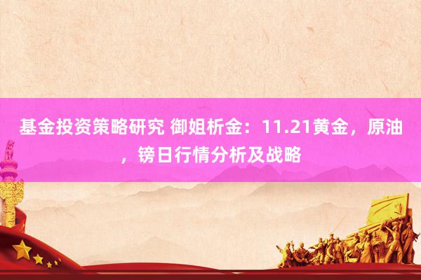 基金投资策略研究 御姐析金：11.21黄金，原油，镑日行情分析及战略