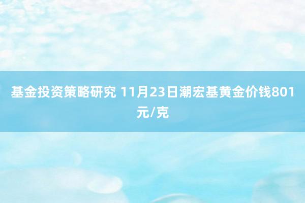 基金投资策略研究 11月23日潮宏基黄金价钱801元/克