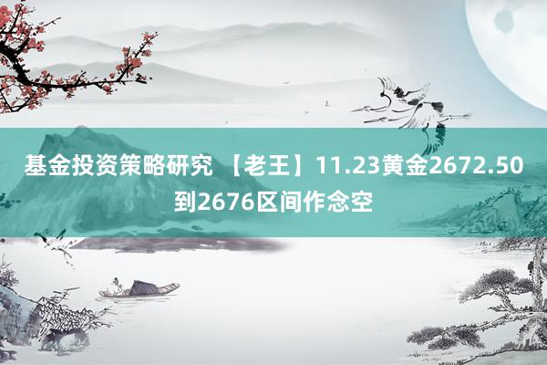 基金投资策略研究 【老王】11.23黄金2672.50到2676区间作念空