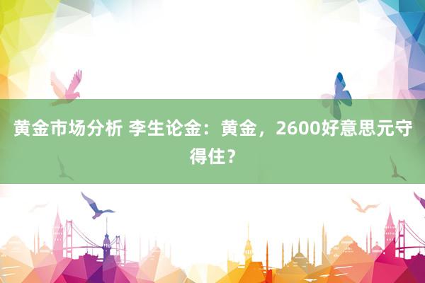 黄金市场分析 李生论金：黄金，2600好意思元守得住？