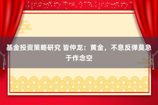 基金投资策略研究 皆仲龙：黄金，不息反弹莫急于作念空