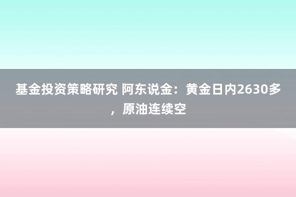 基金投资策略研究 阿东说金：黄金日内2630多，原油连续空