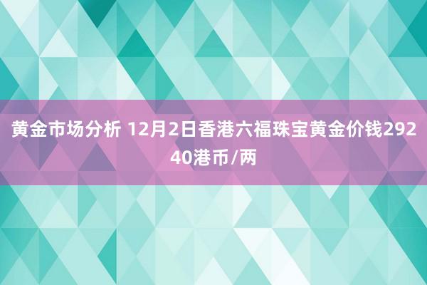 黄金市场分析 12月2日香港六福珠宝黄金价钱29240港币/两