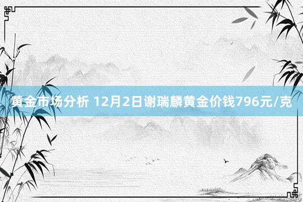 黄金市场分析 12月2日谢瑞麟黄金价钱796元/克