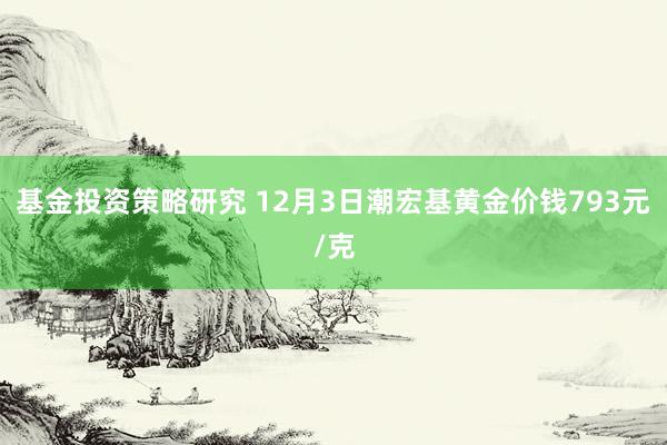 基金投资策略研究 12月3日潮宏基黄金价钱793元/克