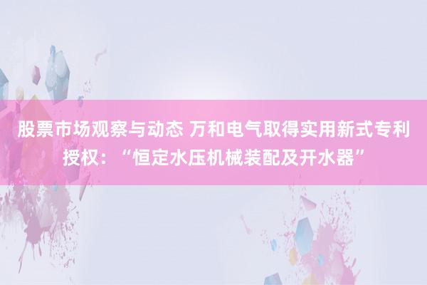 股票市场观察与动态 万和电气取得实用新式专利授权：“恒定水压机械装配及开水器”