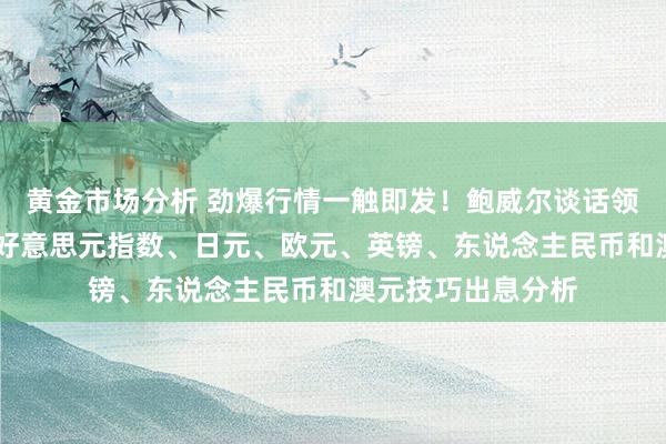 黄金市场分析 劲爆行情一触即发！鲍威尔谈话领衔这些大事来袭 好意思元指数、日元、欧元、英镑、东说念主民币和澳元技巧出息分析