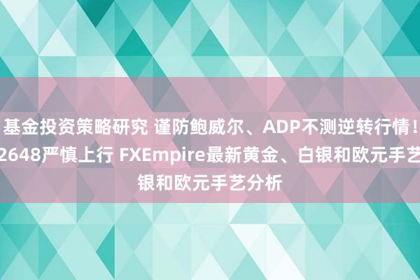 基金投资策略研究 谨防鲍威尔、ADP不测逆转行情！金价2648严慎上行 FXEmpire最新黄金、白银和欧元手艺分析