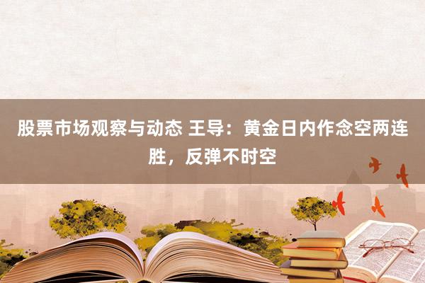 股票市场观察与动态 王导：黄金日内作念空两连胜，反弹不时空