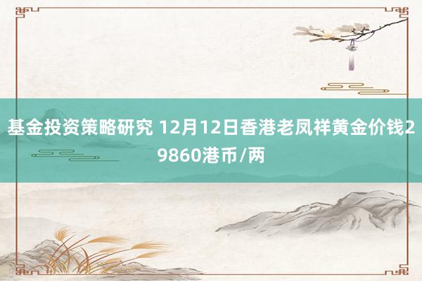 基金投资策略研究 12月12日香港老凤祥黄金价钱29860港币/两