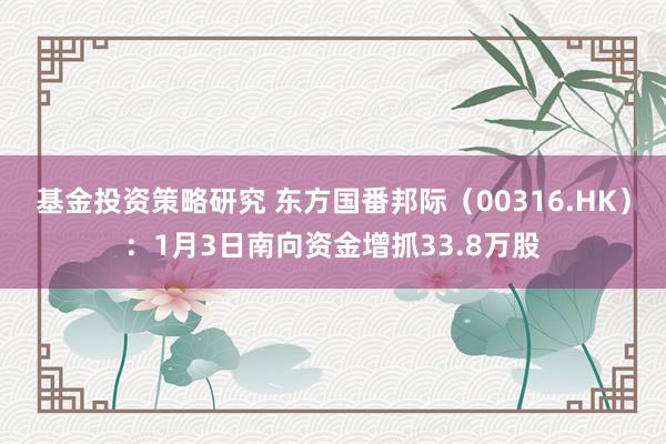 基金投资策略研究 东方国番邦际（00316.HK）：1月3日南向资金增抓33.8万股