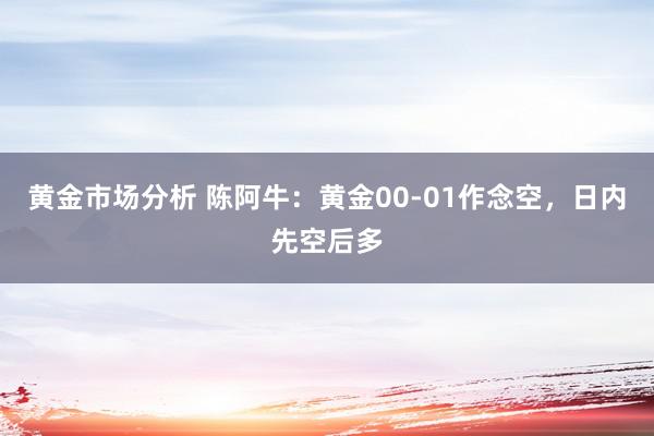 黄金市场分析 陈阿牛：黄金00-01作念空，日内先空后多