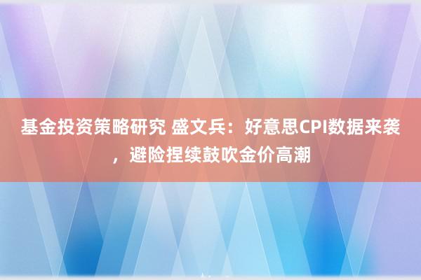 基金投资策略研究 盛文兵：好意思CPI数据来袭，避险捏续鼓吹金价高潮